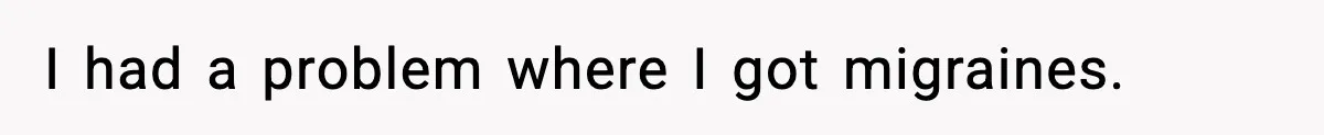I had a problem where I got migraines.