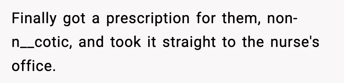 Finally got a prescription for them, non-n__cotic, and took it straight to the nurse's office.