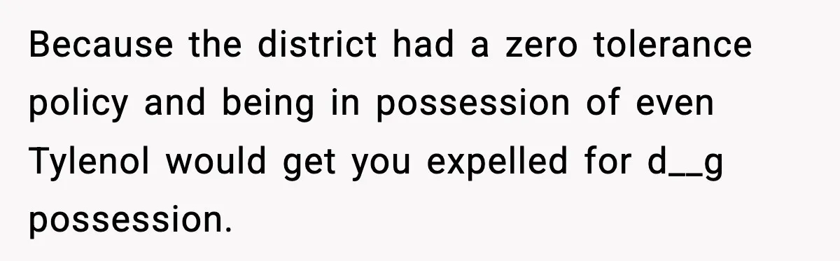 Because the district had a zero tolerance policy and being in possession of even Tylenol would get you expelled for d__g possession.