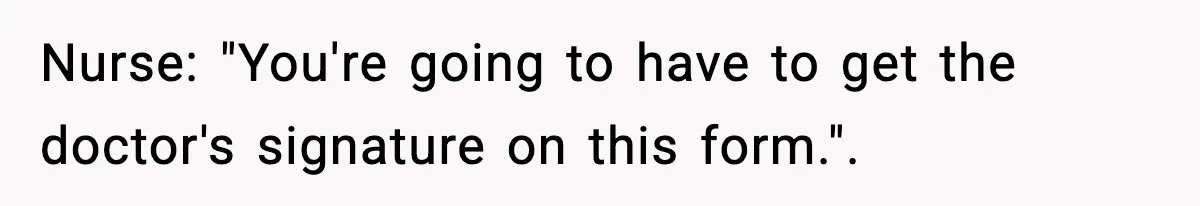 Nurse: "You're going to have to get the doctor's signature on this form.".