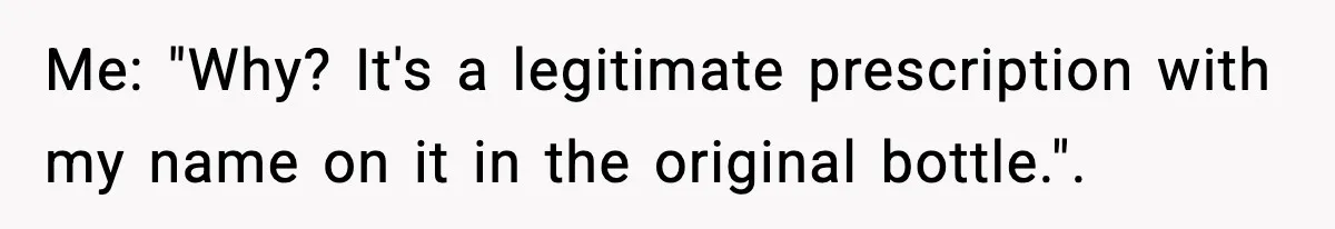 Me: "Why? It's a legitimate prescription with my name on it in the original bottle.".