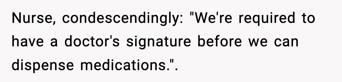 Nurse, condescendingly: "We're required to have a doctor's signature before we can dispense medications.".