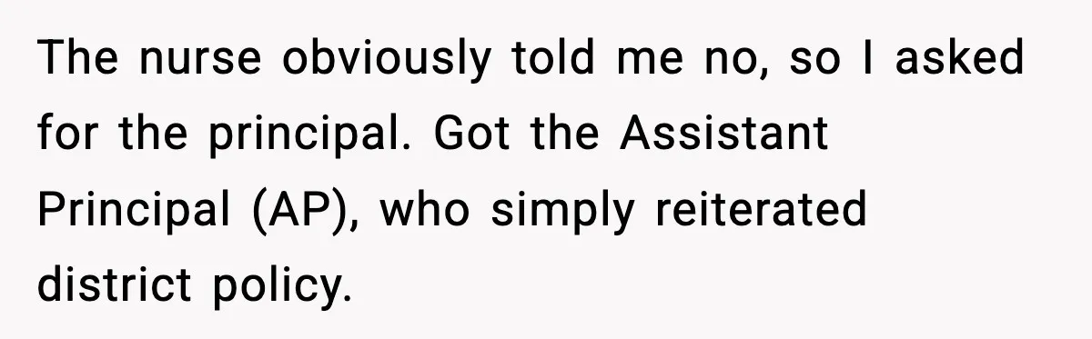 The nurse obviously told me no, so I asked for the principal. Got the Assistant Principal (AP), who simply reiterated district policy.