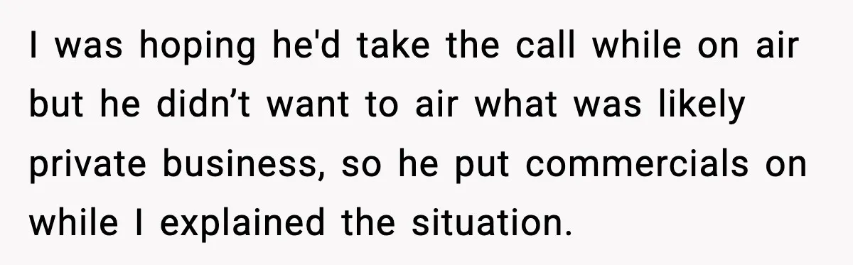 I was hoping he'd take the call while on air but he didn’t want to air what was likely private business, so he put commercials on while I explained the...