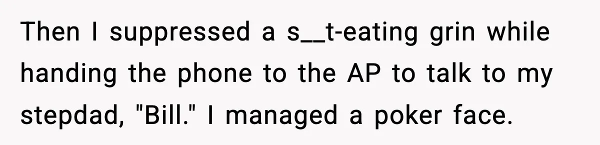 Then I suppressed a s__t-eating grin while handing the phone to the AP to talk to my stepdad, "Bill." I managed a poker face.