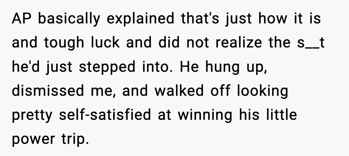 AP basically explained that's just how it is and tough luck and did not realize the s__t he'd just stepped into. He hung up, dismissed me, and walked off looking...