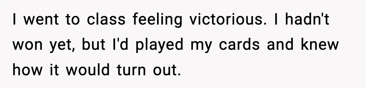 I went to class feeling victorious. I hadn't won yet, but I'd played my cards and knew how it would turn out.