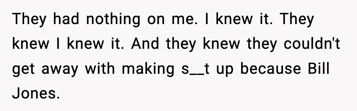 They had nothing on me. I knew it. They knew I knew it. And they knew they couldn't get away with making s__t up because Bill Jones.