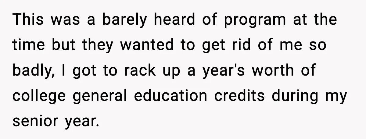This was a barely heard of program at the time but they wanted to get rid of me so badly, I got to rack up a year's worth of college...