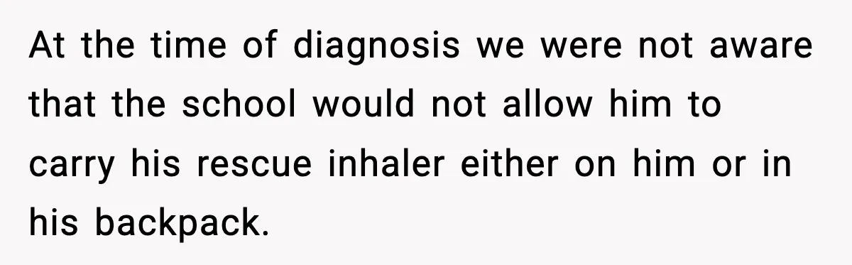At the time of diagnosis we were not aware that the school would not allow him to carry his rescue inhaler either on him or in his backpack.