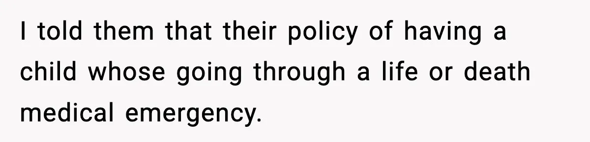 I told them that their policy of having a child whose going through a life or death medical emergency.