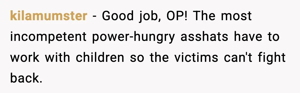 kilamumster − Good job, OP! The most incompetent power-hungry asshats have to work with children so the victims can't fight back.