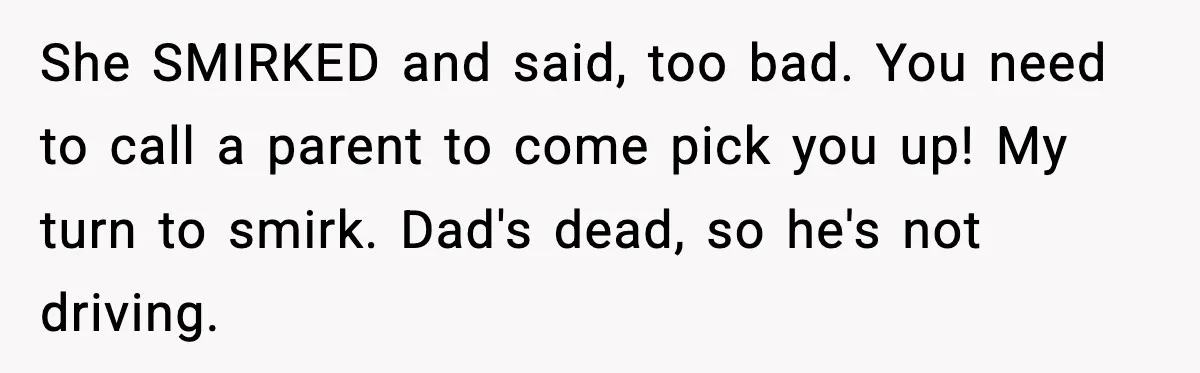 She SMIRKED and said, too bad. You need to call a parent to come pick you up! My turn to smirk. Dad's dead, so he's not driving.