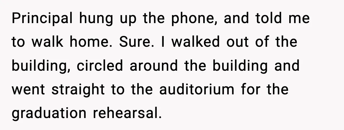 Principal hung up the phone, and told me to walk home. Sure. I walked out of the building, circled around the building and went straight to the auditorium for the...