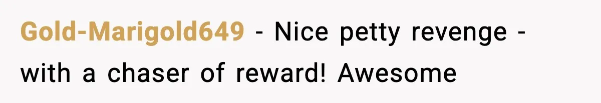 Gold-Marigold649 − Nice petty revenge - with a chaser of reward! Awesome