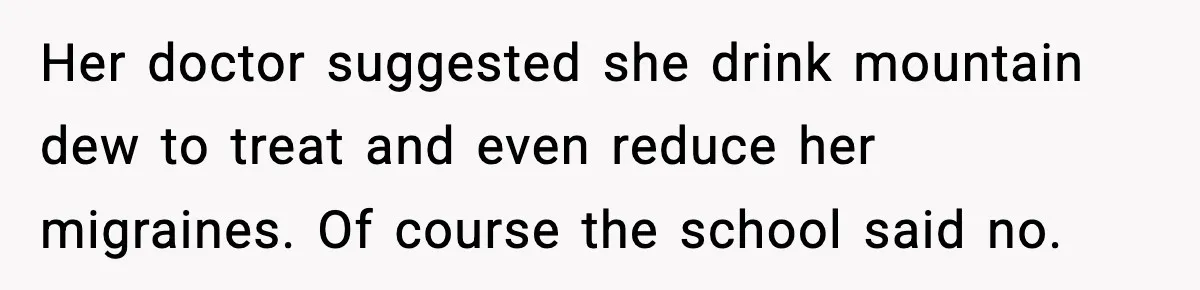 Her doctor suggested she drink mountain dew to treat and even reduce her migraines. Of course the school said no.