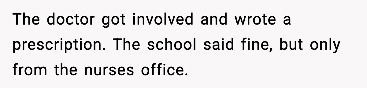 The doctor got involved and wrote a prescription. The school said fine, but only from the nurses office.