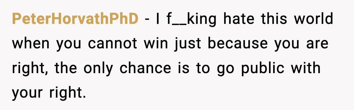 PeterHorvathPhD − I f__king hate this world when you cannot win just because you are right, the only chance is to go public with your right.
