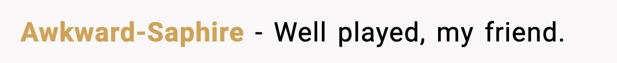 Awkward-Saphire − Well played, my friend.