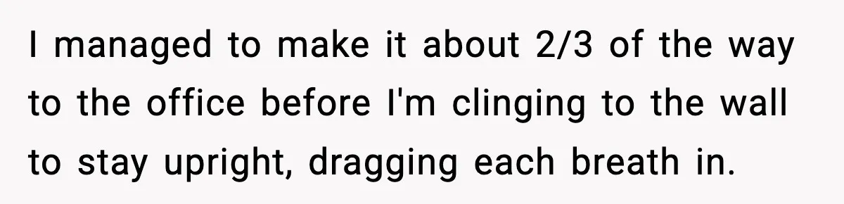 I managed to make it about 2/3 of the way to the office before I'm clinging to the wall to stay upright, dragging each breath in.