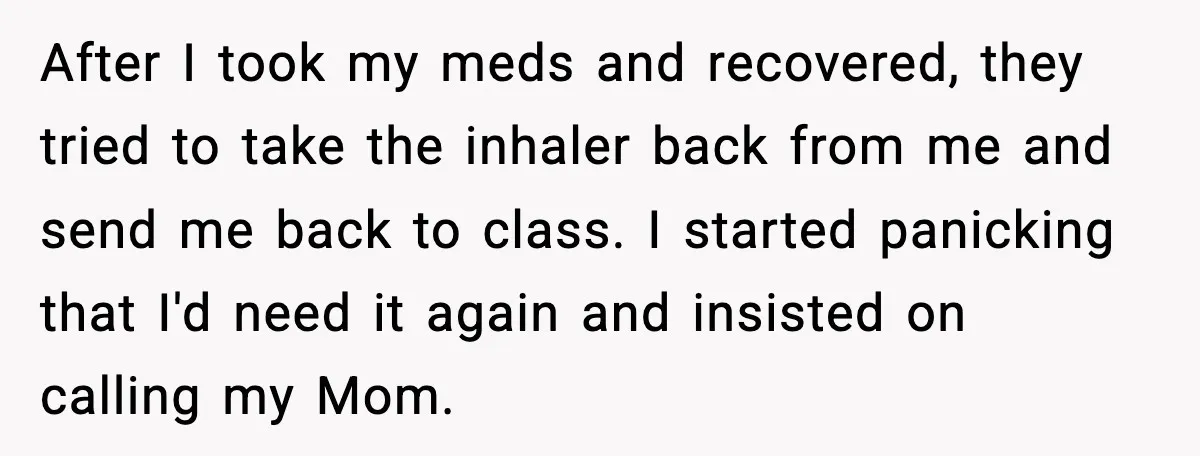 After I took my meds and recovered, they tried to take the inhaler back from me and send me back to class. I started panicking that I'd need it again...