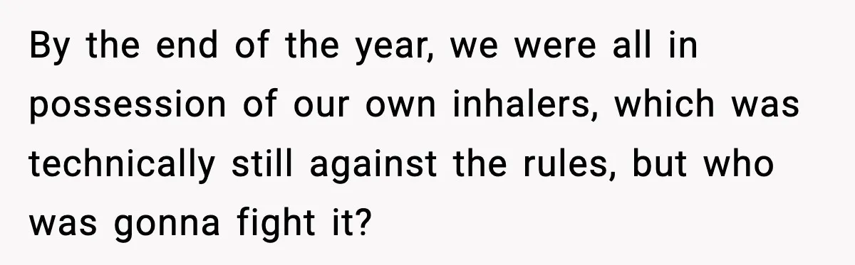 By the end of the year, we were all in possession of our own inhalers, which was technically still against the rules, but who was gonna fight it?