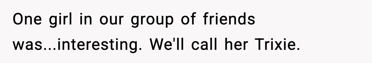 One girl in our group of friends was...interesting. We'll call her Trixie.
