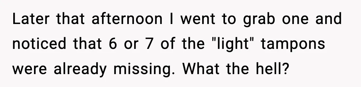 Later that afternoon I went to grab one and noticed that 6 or 7 of the "light" tampons were already missing. What the hell?