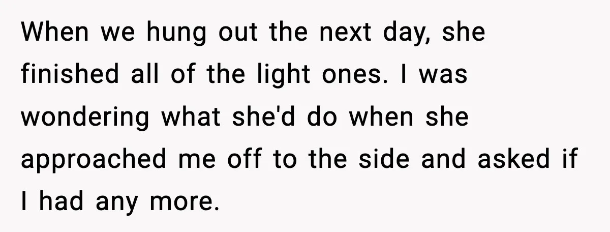 When we hung out the next day, she finished all of the light ones. I was wondering what she'd do when she approached me off to the side and asked...