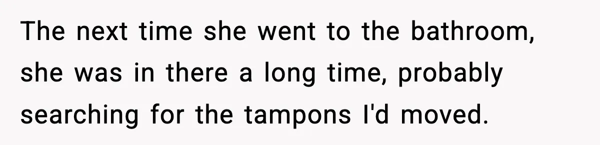 The next time she went to the bathroom, she was in there a long time, probably searching for the tampons I'd moved.