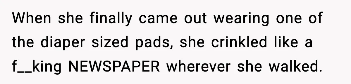 When she finally came out wearing one of the diaper sized pads, she crinkled like a f__king NEWSPAPER wherever she walked.