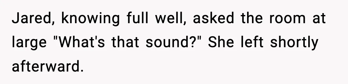 Jared, knowing full well, asked the room at large "What's that sound?" She left shortly afterward.