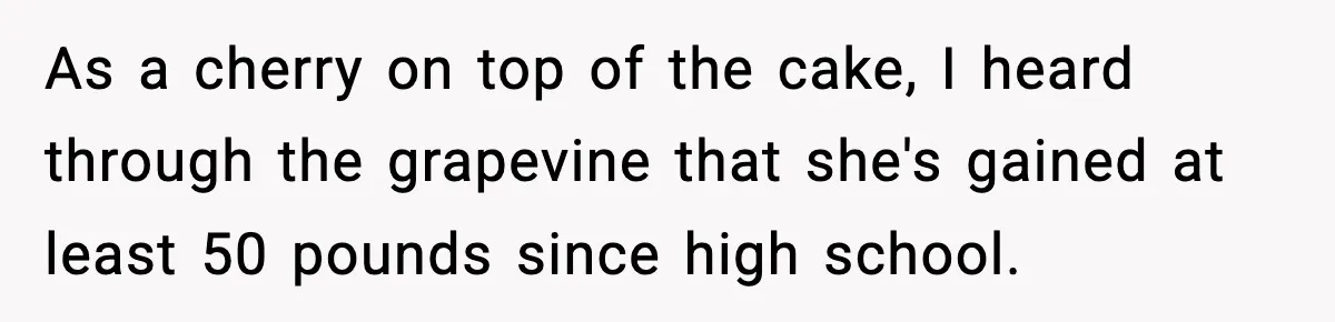 As a cherry on top of the cake, I heard through the grapevine that she's gained at least 50 pounds since high school.