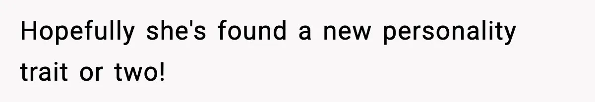 Hopefully she's found a new personality trait or two!