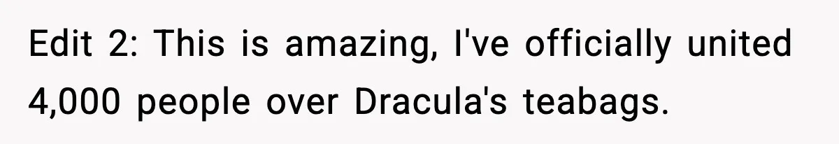 Edit 2: This is amazing, I've officially united 4,000 people over Dracula's teabags.