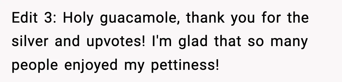 Edit 3: Holy guacamole, thank you for the silver and upvotes! I'm glad that so many people enjoyed my pettiness!