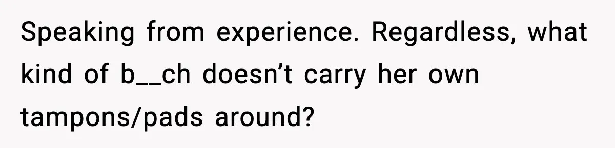 Speaking from experience. Regardless, what kind of b__ch doesn’t carry her own tampons/pads around?