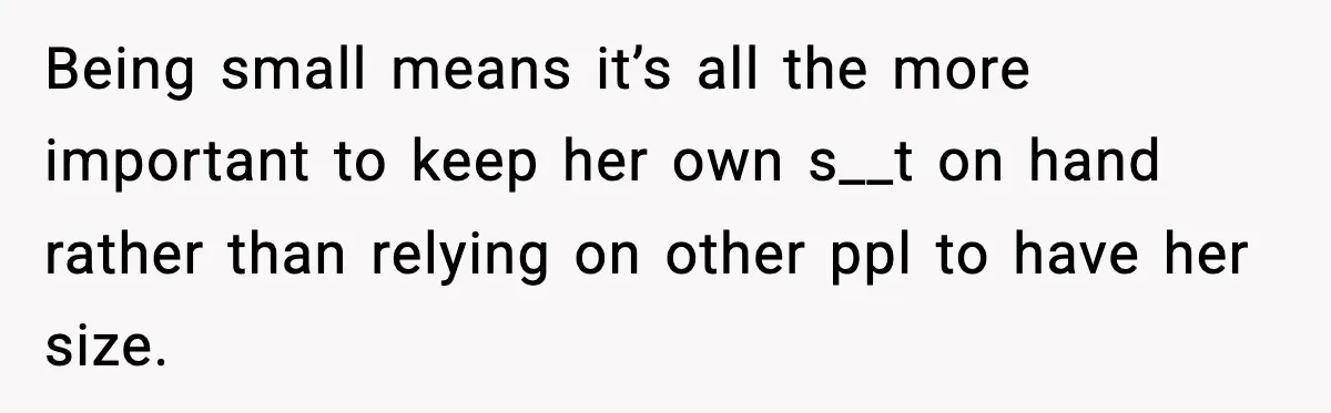Being small means it’s all the more important to keep her own s__t on hand rather than relying on other ppl to have her size.