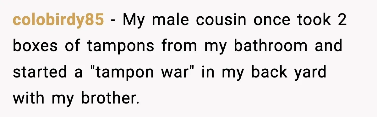 colobirdy85 − My male cousin once took 2 boxes of tampons from my bathroom and started a "tampon war" in my back yard with my brother.