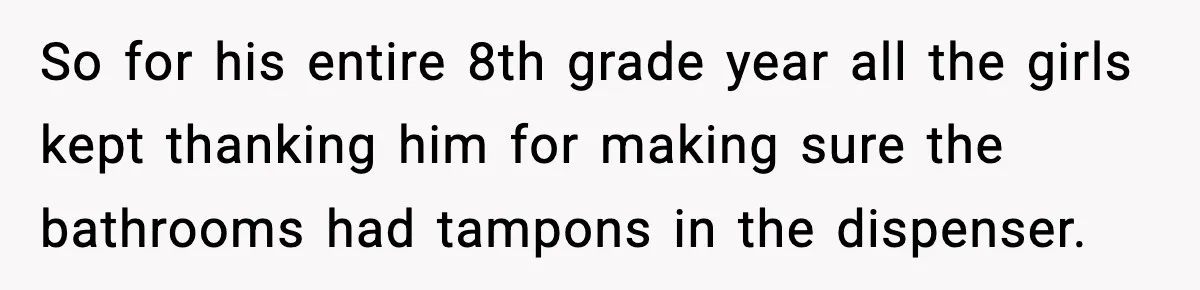 So for his entire 8th grade year all the girls kept thanking him for making sure the bathrooms had tampons in the dispenser.