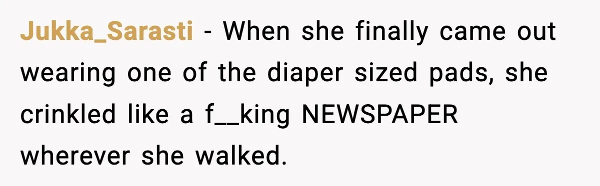 Jukka_Sarasti − When she finally came out wearing one of the diaper sized pads, she crinkled like a f__king NEWSPAPER wherever she walked.