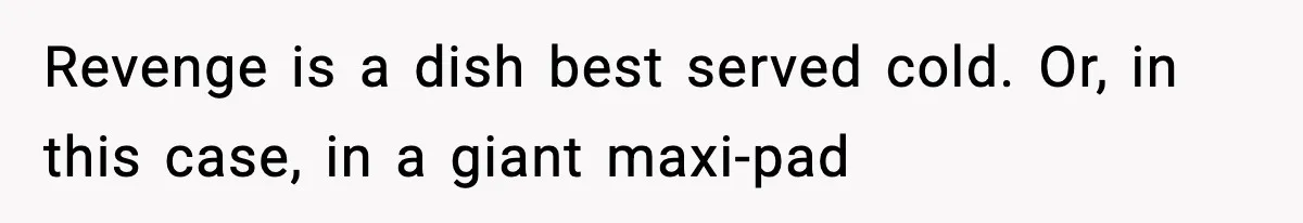 Revenge is a dish best served cold. Or, in this case, in a giant maxi-pad