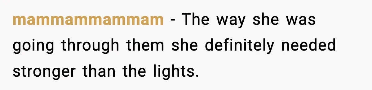 mammammammam − The way she was going through them she definitely needed stronger than the lights.