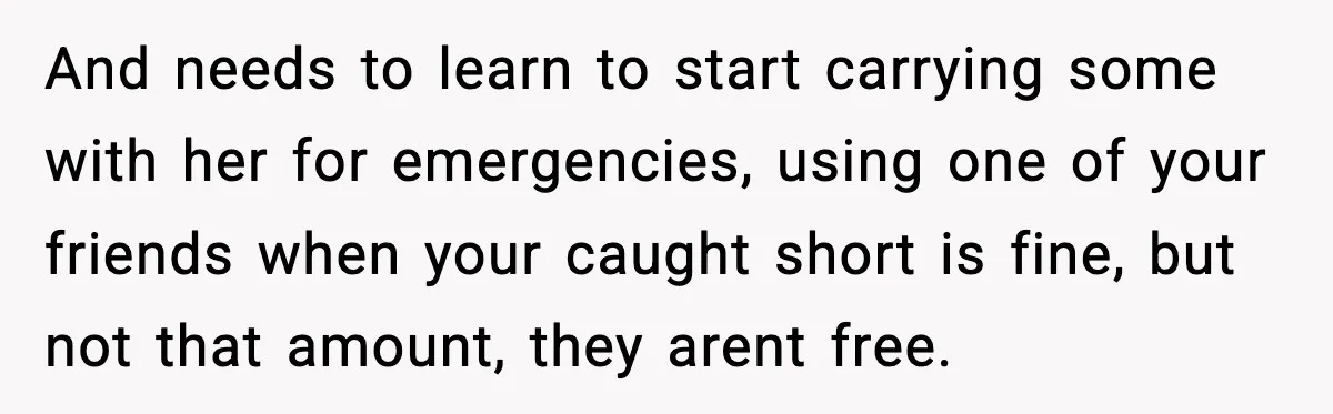 And needs to learn to start carrying some with her for emergencies, using one of your friends when your caught short is fine, but not that amount, they arent free.