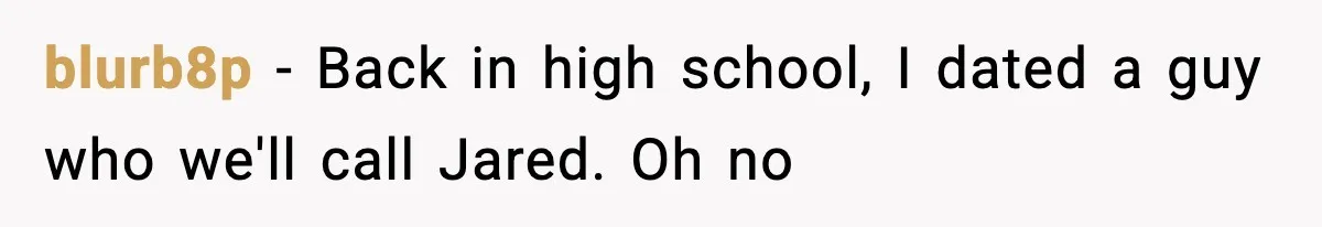 blurb8p − Back in high school, I dated a guy who we'll call Jared. Oh no