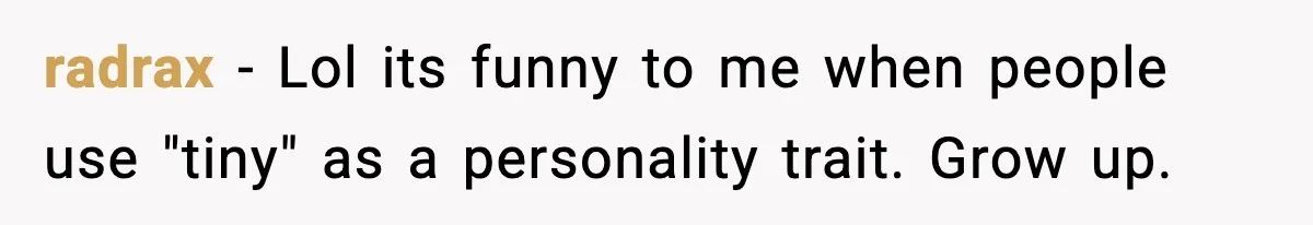 radrax − Lol its funny to me when people use "tiny" as a personality trait. Grow up.