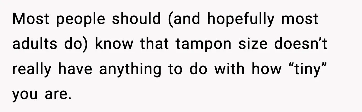 Most people should (and hopefully most adults do) know that tampon size doesn’t really have anything to do with how “tiny” you are.