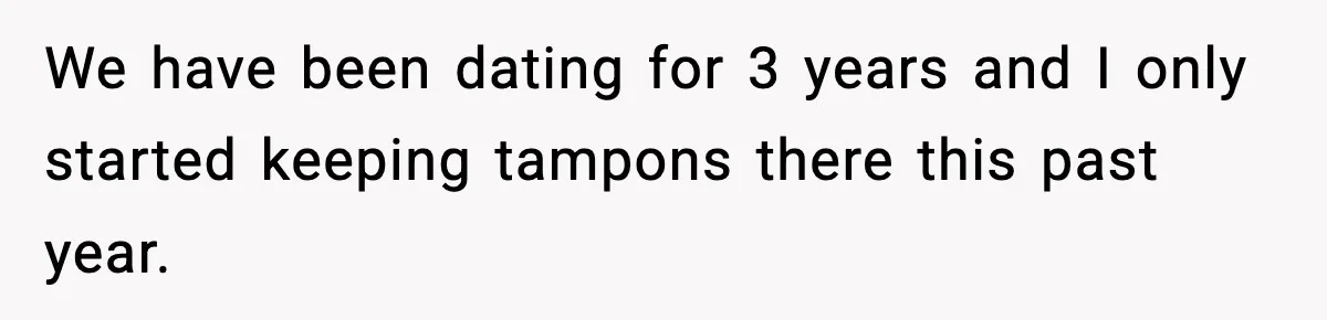 We have been dating for 3 years and I only started keeping tampons there this past year.