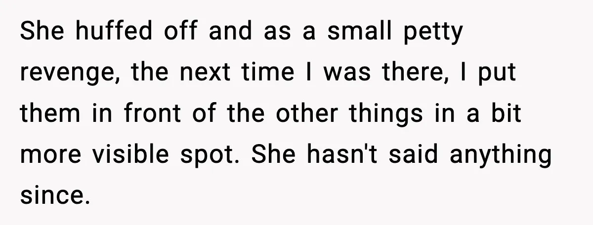 She huffed off and as a small petty revenge, the next time I was there, I put them in front of the other things in a bit more visible spot....