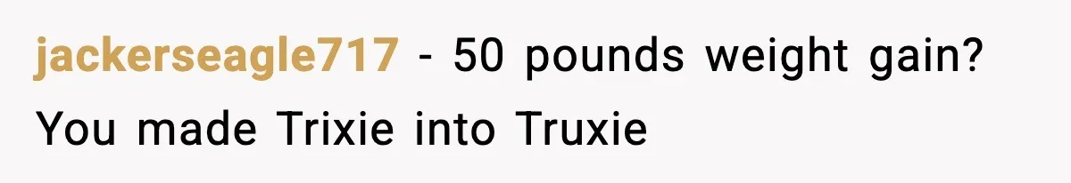 jackerseagle717 − 50 pounds weight gain? You made Trixie into Truxie